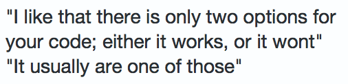 I like that there is only two options for your code; either it works or it wont. it usually are one of those